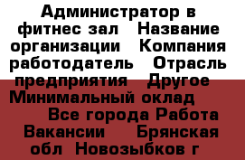 Администратор в фитнес-зал › Название организации ­ Компания-работодатель › Отрасль предприятия ­ Другое › Минимальный оклад ­ 25 000 - Все города Работа » Вакансии   . Брянская обл.,Новозыбков г.